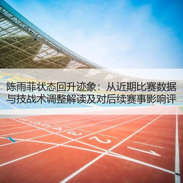 陈雨菲状态回升迹象:从近期比赛数据与技战术调整解读及对后续赛事影响评估